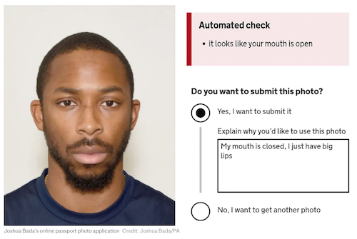 online passport photo of a Black man called Joshua  Bada, with his mouth closed, with an error message from the automatic check stating that ''it looks like your mouth is open'. 
        There is a question asking if you want to submit this photo where the answer 'Yes' is selected and a text box to explain why they want to use this photo where the text answered says: My mouth is closed, I just have big lips