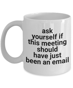 mug with the message: ask yourself if this meeting should have just been an email
